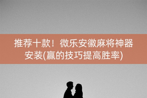 推荐十款！微乐安徽麻将神器安装(赢的技巧提高胜率)
