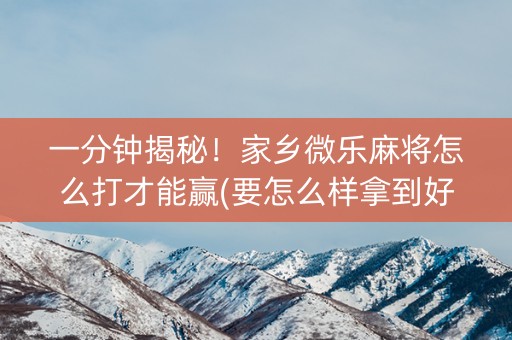 一分钟揭秘！家乡微乐麻将怎么打才能赢(要怎么样拿到好牌)