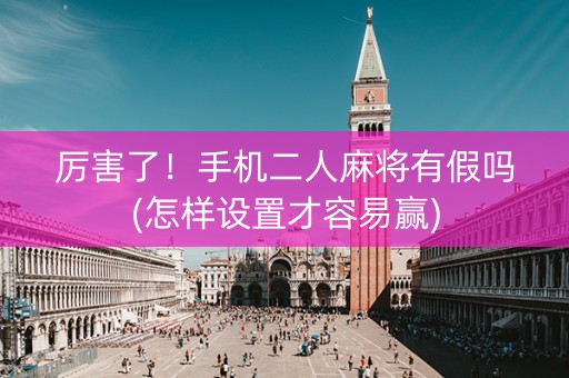 厉害了！手机二人麻将有假吗(怎样设置才容易赢)