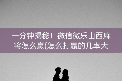 一分钟揭秘！微信微乐山西麻将怎么赢(怎么打赢的几率大)