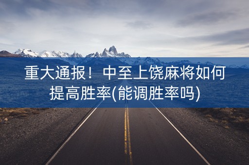 重大通报！中至上饶麻将如何提高胜率(能调胜率吗)