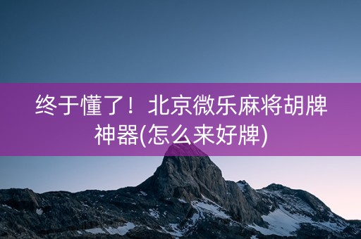 终于懂了！北京微乐麻将胡牌神器(怎么来好牌)