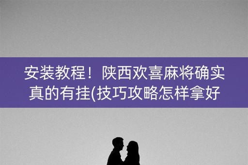 安装教程！陕西欢喜麻将确实真的有挂(技巧攻略怎样拿好牌)