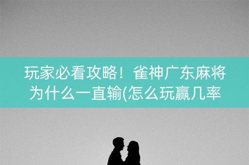 玩家必看攻略！雀神广东麻将为什么一直输(怎么玩赢几率大)