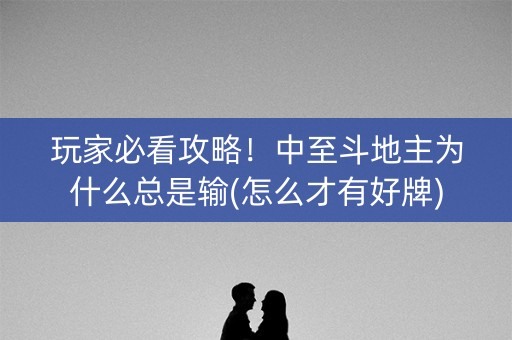 玩家必看攻略！中至斗地主为什么总是输(怎么才有好牌)