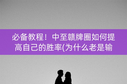 必备教程！中至赣牌圈如何提高自己的胜率(为什么老是输)