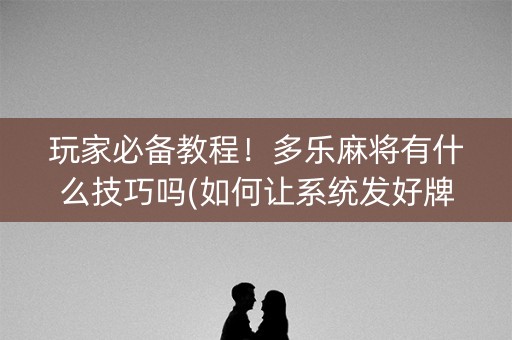 玩家必备教程！多乐麻将有什么技巧吗(如何让系统发好牌)