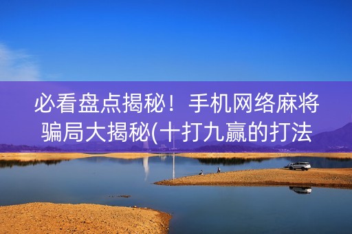 必看盘点揭秘！手机网络麻将骗局大揭秘(十打九赢的打法)