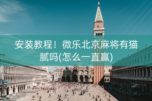 安装教程！微乐北京麻将有猫腻吗(怎么一直赢)