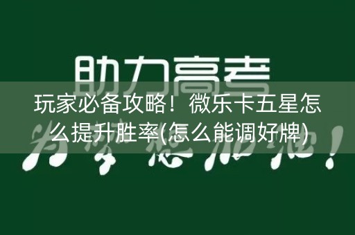 玩家必备攻略！微乐卡五星怎么提升胜率(怎么能调好牌)