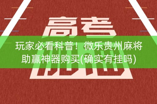 玩家必看科普！微乐贵州麻将助赢神器购买(确实有挂吗)