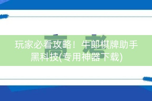 玩家必看攻略！牛郎棋牌助手黑科技(专用神器下载)