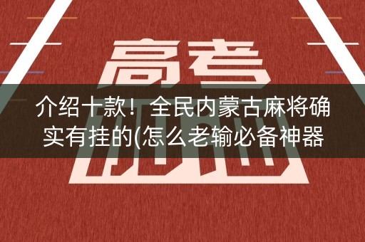介绍十款！全民内蒙古麻将确实有挂的(怎么老输必备神器)