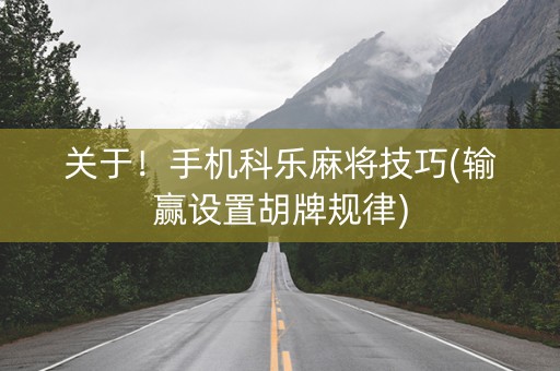 关于！手机科乐麻将技巧(输赢设置胡牌规律)