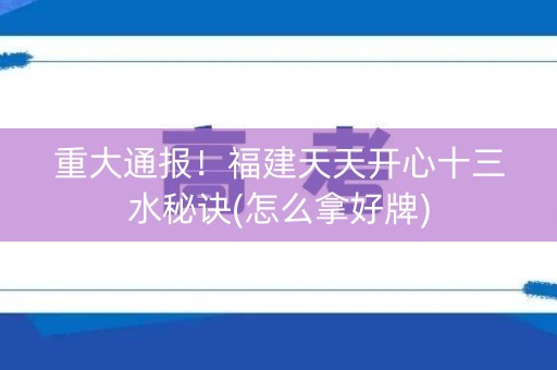重大通报！福建天天开心十三水秘诀(怎么拿好牌)