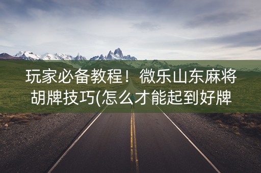 玩家必备教程！微乐山东麻将胡牌技巧(怎么才能起到好牌)