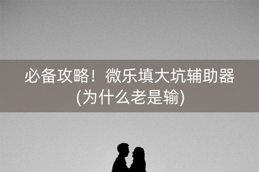 必备攻略！微乐填大坑辅助器(为什么老是输)