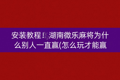 安装教程！湖南微乐麻将为什么别人一直赢(怎么玩才能赢)