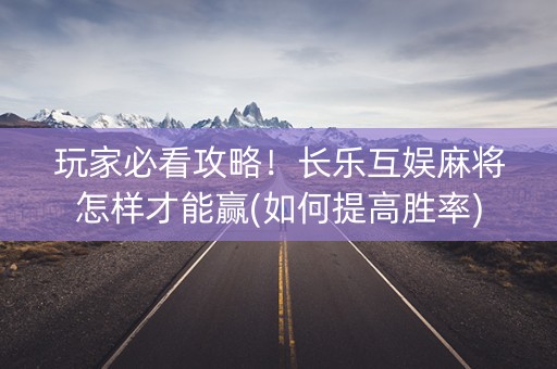 玩家必看攻略！长乐互娱麻将怎样才能赢(如何提高胜率)
