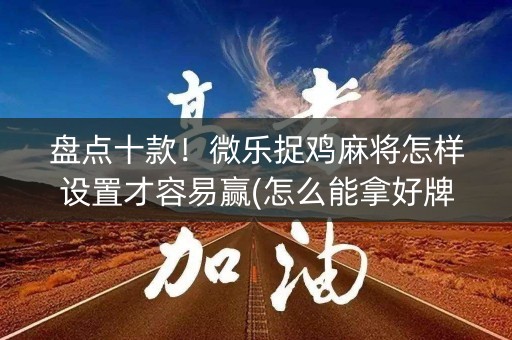 盘点十款！微乐捉鸡麻将怎样设置才容易赢(怎么能拿好牌)