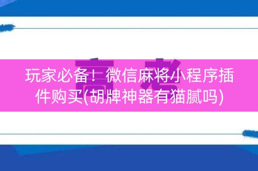 玩家必备！微信麻将小程序插件购买(胡牌神器有猫腻吗)