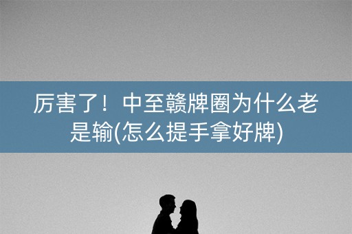 厉害了！中至赣牌圈为什么老是输(怎么提手拿好牌)