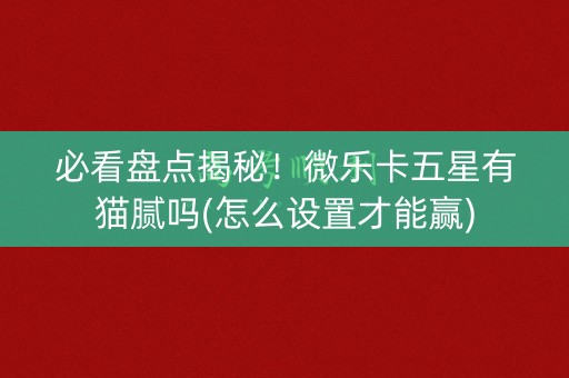 必看盘点揭秘！微乐卡五星有猫腻吗(怎么设置才能赢)