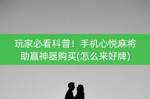 玩家必看科普！手机心悦麻将助赢神器购买(怎么来好牌)