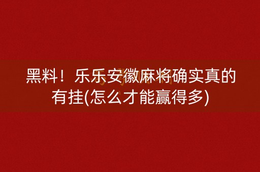 黑料！乐乐安徽麻将确实真的有挂(怎么才能赢得多)