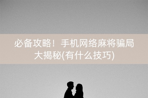 必备攻略！手机网络麻将骗局大揭秘(有什么技巧)