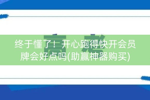终于懂了！开心跑得快开会员牌会好点吗(助赢神器购买)