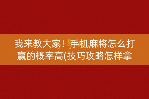 我来教大家！手机麻将怎么打赢的概率高(技巧攻略怎样拿好牌)