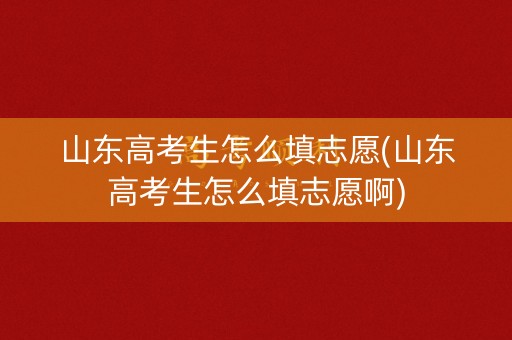 山东高考生怎么填志愿(山东高考生怎么填志愿啊) 山东高考生怎么填志愿(山东高考生怎么填志愿啊)
