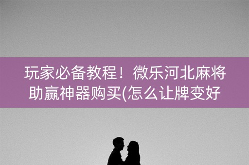 玩家必备教程！微乐河北麻将助赢神器购买(怎么让牌变好)