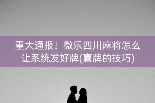 重大通报！微乐四川麻将怎么让系统发好牌(赢牌的技巧)