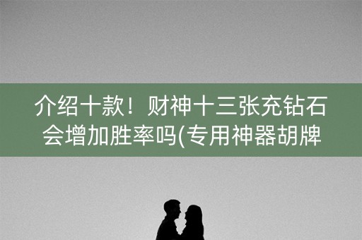 介绍十款！财神十三张充钻石会增加胜率吗(专用神器胡牌技巧)