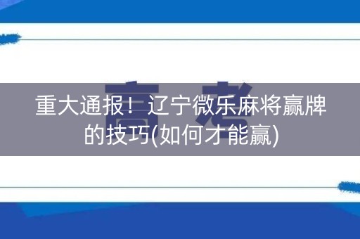 重大通报！辽宁微乐麻将赢牌的技巧(如何才能赢)