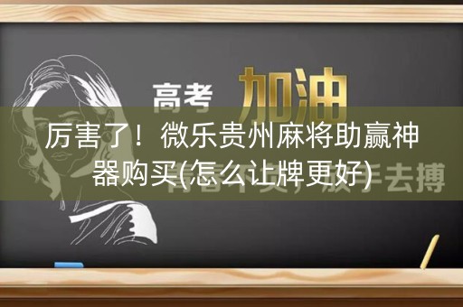 厉害了！微乐贵州麻将助赢神器购买(怎么让牌更好)