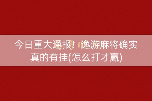 今日重大通报！逸游麻将确实真的有挂(怎么打才赢)