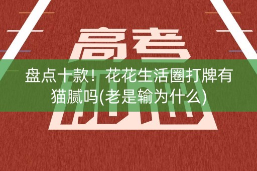 盘点十款！花花生活圈打牌有猫腻吗(老是输为什么)