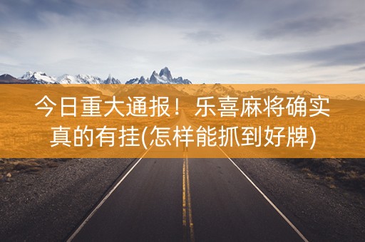今日重大通报！乐喜麻将确实真的有挂(怎样能抓到好牌)