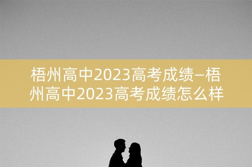 梧州高中2023高考成绩—梧州高中2023高考成绩怎么样