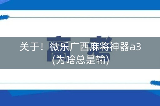 关于！微乐广西麻将神器a3(为啥总是输)