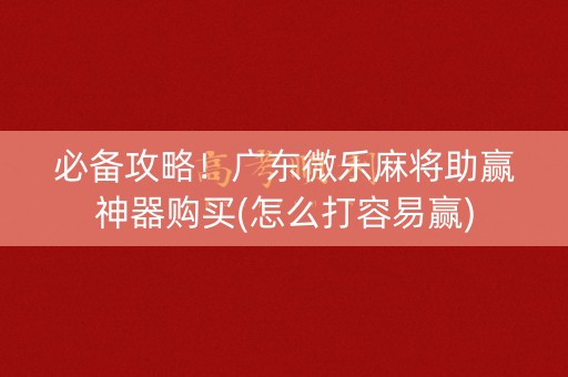 必备攻略！广东微乐麻将助赢神器购买(怎么打容易赢)