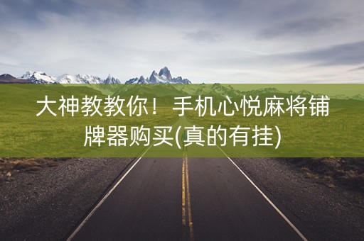 大神教教你！手机心悦麻将铺牌器购买(真的有挂)