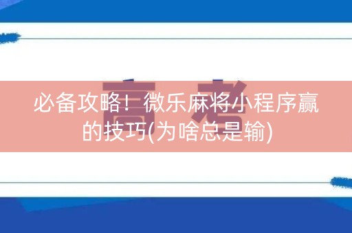 必备攻略！微乐麻将小程序赢的技巧(为啥总是输)
