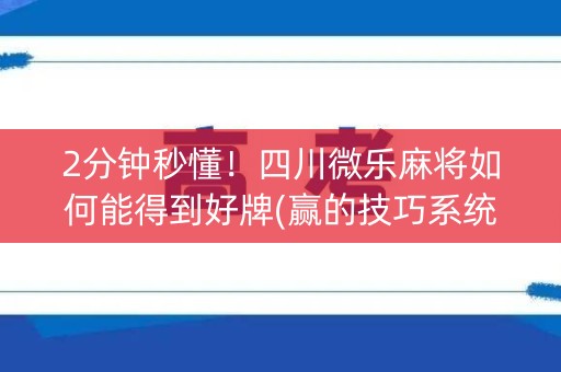 2分钟秒懂！四川微乐麻将如何能得到好牌(赢的技巧系统规律)