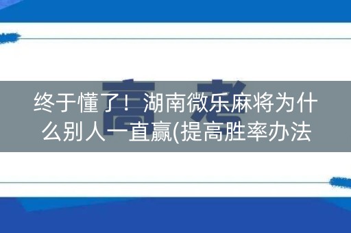 终于懂了！湖南微乐麻将为什么别人一直赢(提高胜率办法)