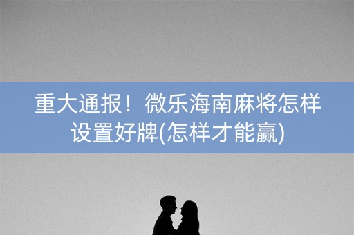 重大通报！微乐海南麻将怎样设置好牌(怎样才能赢)