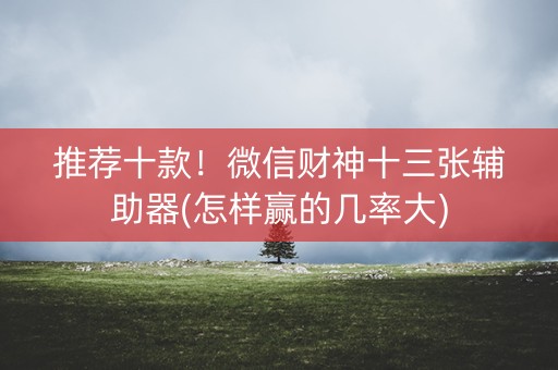 推荐十款！微信财神十三张辅助器(怎样赢的几率大)